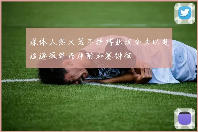 媒体人热火若不拼搏就该全力以赴追逐冠军而非附加赛徘徊