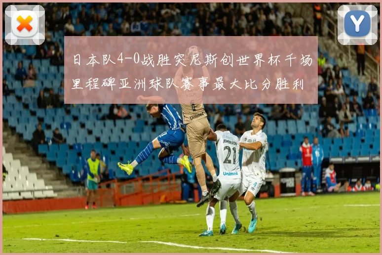 日本队4-0战胜突尼斯创世界杯千场里程碑亚洲球队赛事最大比分胜利