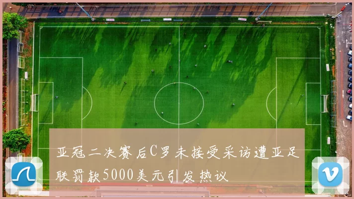 亚冠二决赛后C罗未接受采访遭亚足联罚款5000美元引发热议