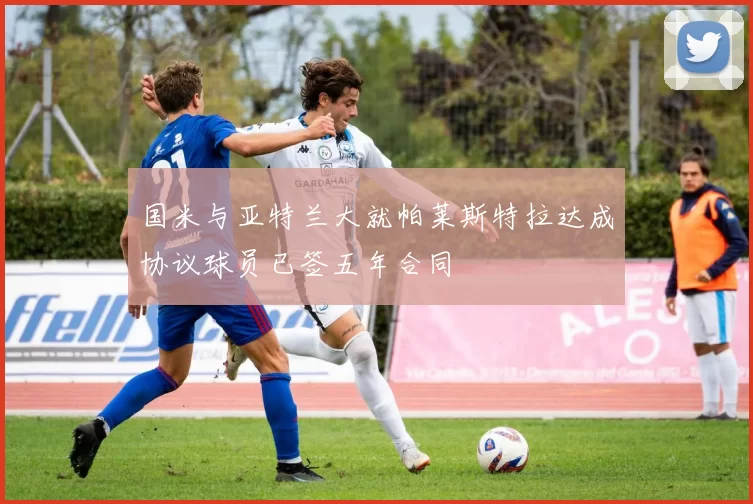 国米与亚特兰大就帕莱斯特拉达成协议球员已签五年合同
