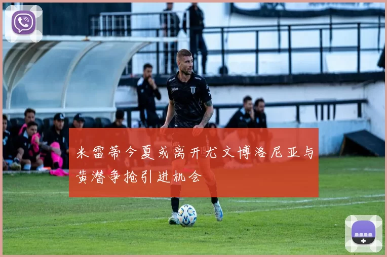 米雷蒂今夏或离开尤文博洛尼亚与黄潜争抢引进机会